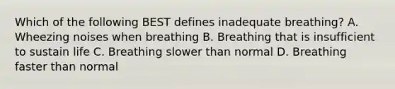 Which of the following BEST defines inadequate breathing? A. Wheezing noises when breathing B. Breathing that is insufficient to sustain life C. Breathing slower than normal D. Breathing faster than normal