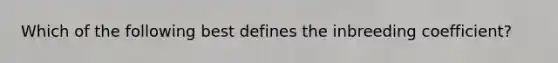 Which of the following best defines the inbreeding coefficient?