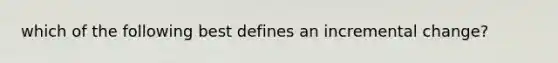 which of the following best defines an incremental change?