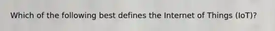 Which of the following best defines the Internet of Things (IoT)?