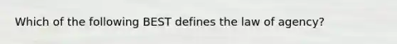 Which of the following BEST defines the law of agency?