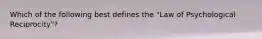 Which of the following best defines the "Law of Psychological Reciprocity"?