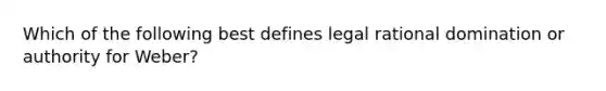 Which of the following best defines legal rational domination or authority for Weber?