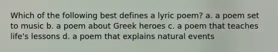 Which of the following best defines a lyric poem? a. a poem set to music b. a poem about Greek heroes c. a poem that teaches life's lessons d. a poem that explains natural events