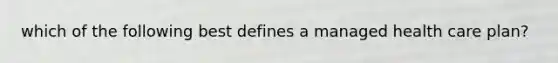 which of the following best defines a managed health care plan?