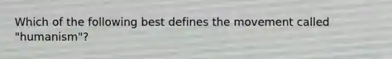 Which of the following best defines the movement called "humanism"?