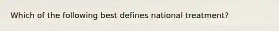 Which of the following best defines national treatment?