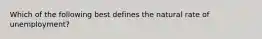 Which of the following best defines the natural rate of unemployment?