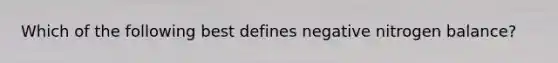 Which of the following best defines negative nitrogen balance?