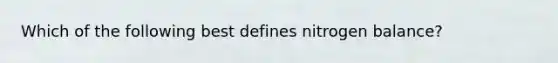 Which of the following best defines nitrogen balance?