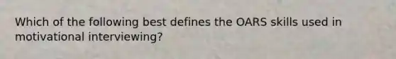 Which of the following best defines the OARS skills used in motivational interviewing?