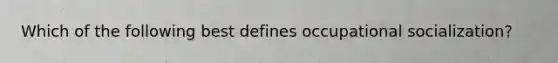 Which of the following best defines occupational socialization?