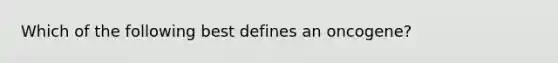 Which of the following best defines an oncogene?