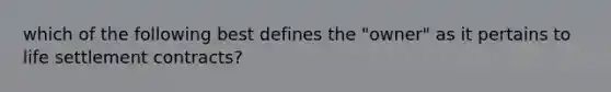 which of the following best defines the "owner" as it pertains to life settlement contracts?