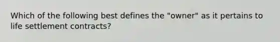 Which of the following best defines the "owner" as it pertains to life settlement contracts?