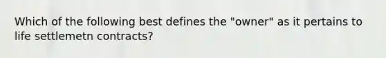 Which of the following best defines the "owner" as it pertains to life settlemetn contracts?