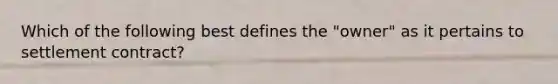 Which of the following best defines the "owner" as it pertains to settlement contract?