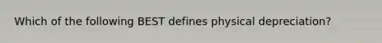 Which of the following BEST defines physical depreciation?