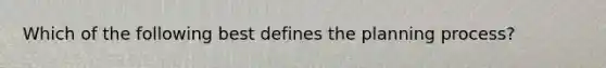 Which of the following best defines the planning process?