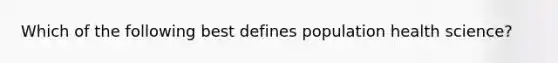 Which of the following best defines population health science?