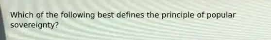 Which of the following best defines the principle of popular sovereignty?