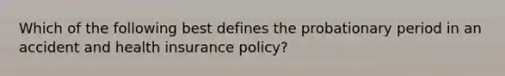 Which of the following best defines the probationary period in an accident and health insurance policy?