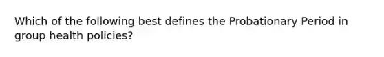 Which of the following best defines the Probationary Period in group health policies?