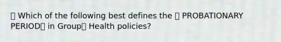 🔴 Which of the following best defines the 🔷 PROBATIONARY PERIOD📅 in Group🏘️ Health policies?