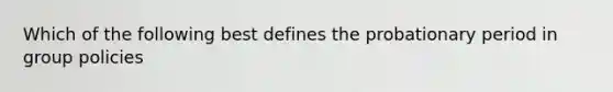 Which of the following best defines the probationary period in group policies