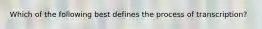 Which of the following best defines the process of transcription?