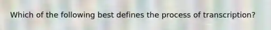 Which of the following best defines the process of transcription?