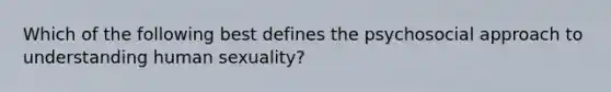 Which of the following best defines the psychosocial approach to understanding human sexuality?​