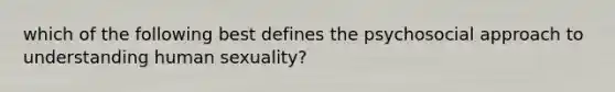 which of the following best defines the psychosocial approach to understanding human sexuality?