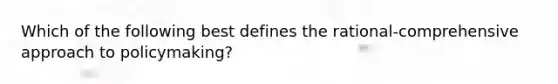 Which of the following best defines the rational-comprehensive approach to policymaking?