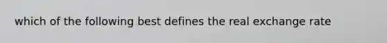 which of the following best defines the <a href='https://www.questionai.com/knowledge/kW5qXx1BlE-real-exchange-rate' class='anchor-knowledge'>real exchange rate</a>