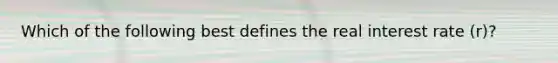 Which of the following best defines the real interest rate​ (r)?
