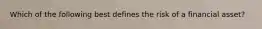 Which of the following best defines the risk of a financial asset?