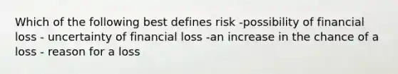 Which of the following best defines risk -possibility of financial loss - uncertainty of financial loss -an increase in the chance of a loss - reason for a loss