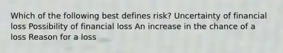 Which of the following best defines risk? Uncertainty of financial loss Possibility of financial loss An increase in the chance of a loss Reason for a loss