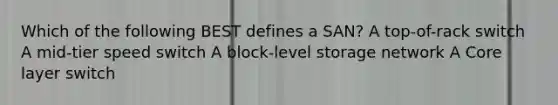 Which of the following BEST defines a SAN? A top-of-rack switch A mid-tier speed switch A block-level storage network A Core layer switch