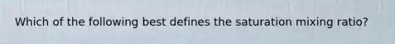 Which of the following best defines the saturation mixing ratio?