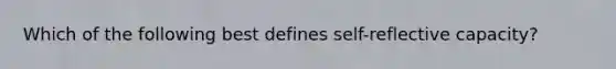 Which of the following best defines self-reflective capacity?