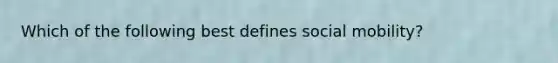 Which of the following best defines social mobility?