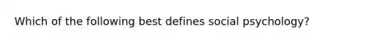 Which of the following best defines social psychology?