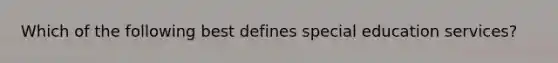 Which of the following best defines special education services?