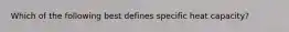 Which of the following best defines specific heat capacity?