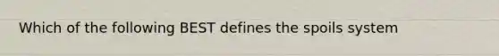 Which of the following BEST defines the spoils system