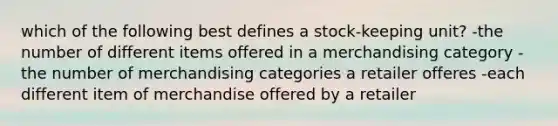 which of the following best defines a stock-keeping unit? -the number of different items offered in a merchandising category -the number of merchandising categories a retailer offeres -each different item of merchandise offered by a retailer