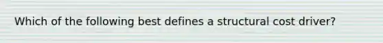 Which of the following best defines a structural cost driver?