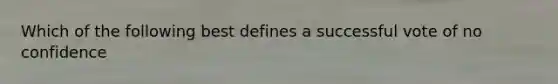 Which of the following best defines a successful vote of no confidence